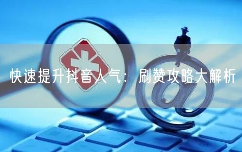 快速提升抖音人气：刷赞攻略大解析