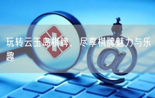 玩转云玉岛棋牌，尽享棋牌魅力与乐趣