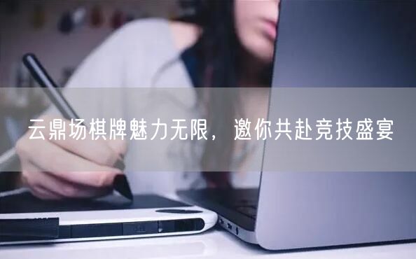 云鼎场棋牌魅力无限，邀你共赴竞技盛宴