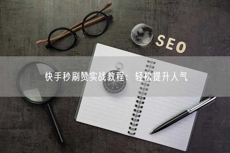 快手秒刷赞实战教程：轻松提升人气