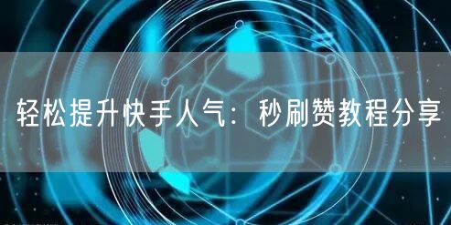 轻松提升快手人气：秒刷赞教程分享