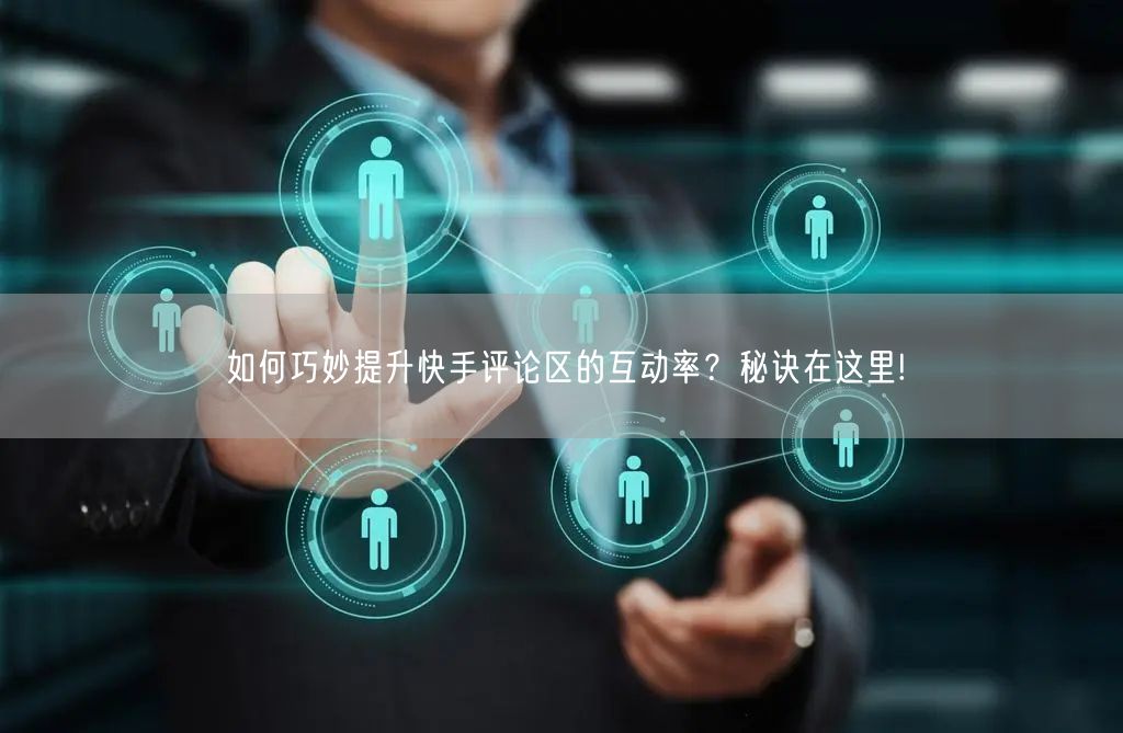 如何巧妙提升快手评论区的互动率？秘诀在这里!
