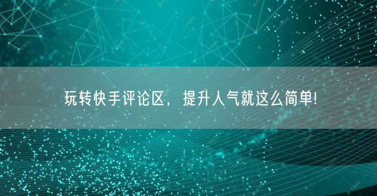 玩转快手评论区，提升人气就这么简单!