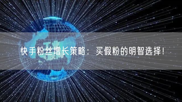 快手粉丝增长策略：买假粉的明智选择！