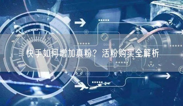 快手如何增加真粉？活粉购买全解析