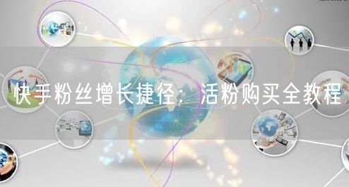 快手粉丝增长捷径：活粉购买全教程