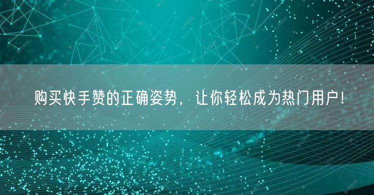 购买快手赞的正确姿势，让你轻松成为热门用户！