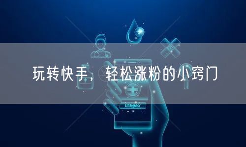 玩转快手，轻松涨粉的小窍门