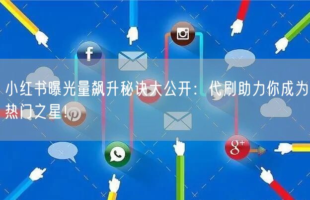 小红书曝光量飙升秘诀大公开：代刷助力你成为热门之星！