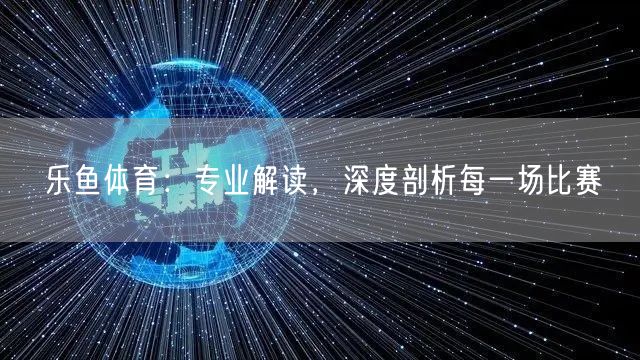 乐鱼体育：专业解读，深度剖析每一场比赛