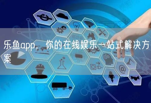 乐鱼app，你的在线娱乐一站式解决方案