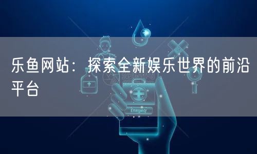 乐鱼网站：探索全新娱乐世界的前沿平台