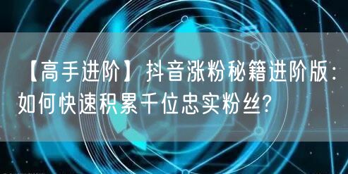 【高手进阶】抖音涨粉秘籍进阶版：如何快速积累千位忠实粉丝?