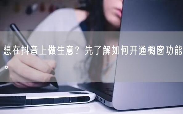 想在抖音上做生意？先了解如何开通橱窗功能。