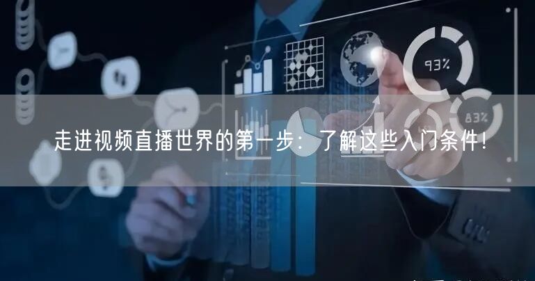 走进视频直播世界的第一步：了解这些入门条件！