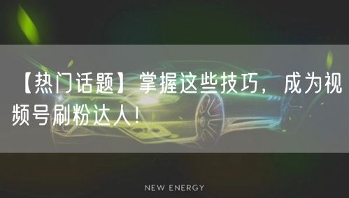 【热门话题】掌握这些技巧，成为视频号刷粉达人！