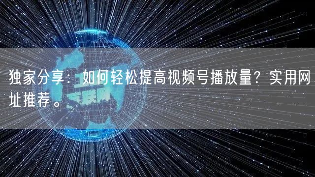 独家分享：如何轻松提高视频号播放量？实用网址推荐。